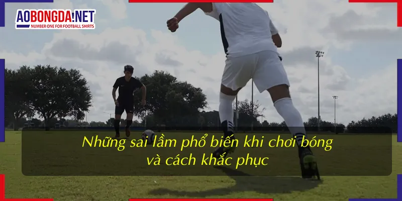 Những sai lầm phổ biến khi chơi bóng và cách khắc phục