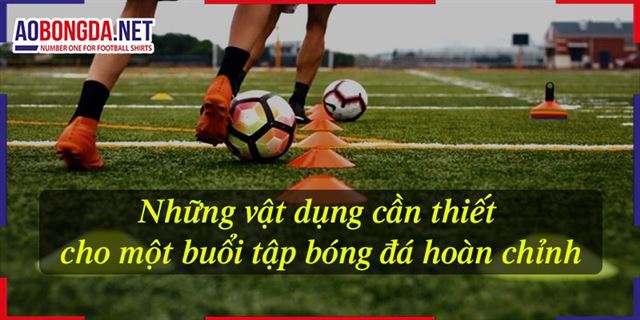 Những vật dụng cần thiết cho một buổi tập bóng đá hoàn chỉnh